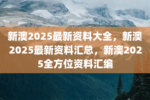 新澳2025年最新版资料,新澳2025年最新资料概览